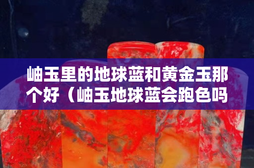 岫玉里的地球藍和黃金玉那個好（岫玉地球藍會跑色嗎）