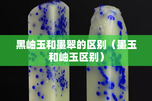 黑岫玉和墨翠的區別（墨玉和岫玉區別）