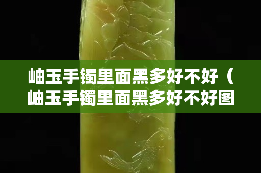 岫玉手鐲里面黑多好不好（岫玉手鐲里面黑多好不好圖片）