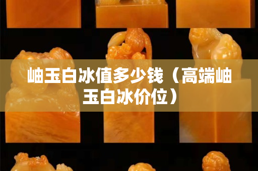 岫玉白冰值多少錢（高端岫玉白冰價位）
