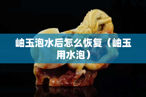 岫玉泡水后怎么恢復(fù)（岫玉用水泡）