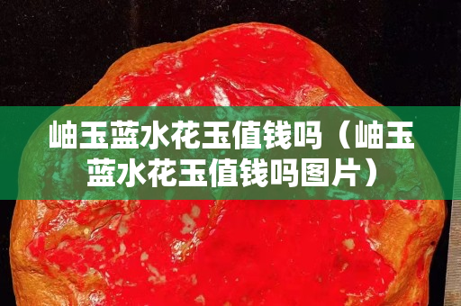 岫玉藍水花玉值錢嗎（岫玉藍水花玉值錢嗎圖片）