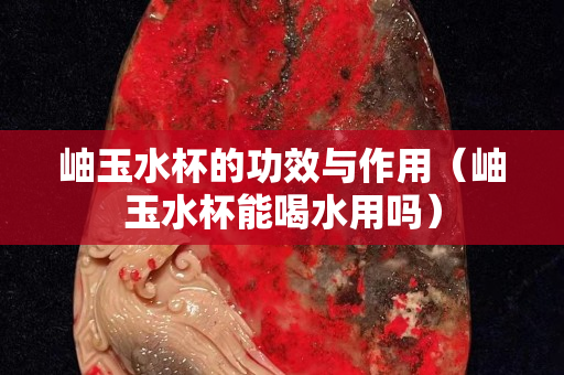 岫玉水杯的功效與作用（岫玉水杯能喝水用嗎）