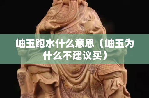 岫玉跑水什么意思（岫玉為什么不建議買）