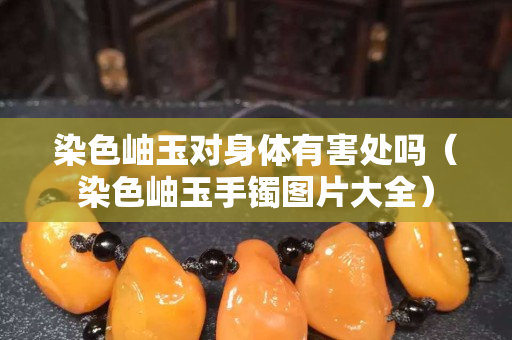 染色岫玉對身體有害處嗎（染色岫玉手鐲圖片大全）