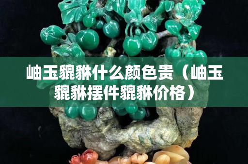岫玉貔貅什么顏色貴（岫玉貔貅擺件貔貅價格）