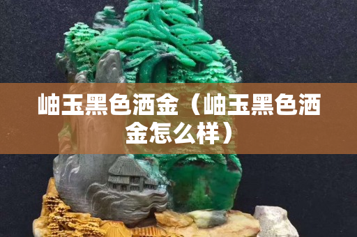 岫玉黑色灑金（岫玉黑色灑金怎么樣）