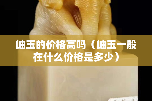 岫玉的價格高嗎（岫玉一般在什么價格是多少）