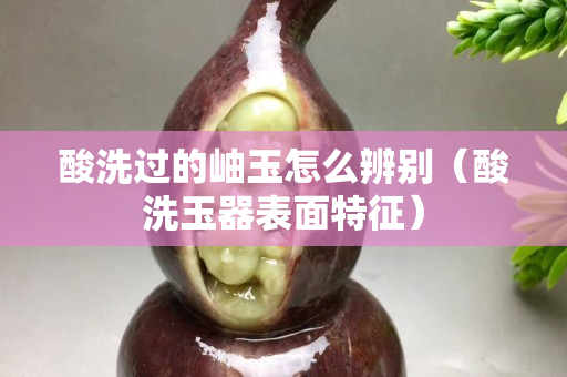 酸洗過的岫玉怎么辨別（酸洗玉器表面特征）