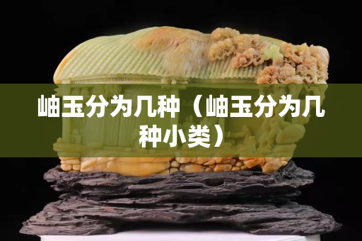 岫玉分為幾種（岫玉分為幾種小類）