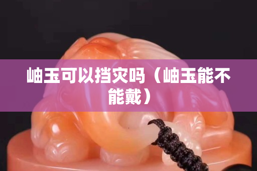 岫玉可以擋災嗎（岫玉能不能戴）