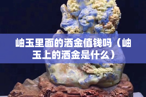 岫玉里面的灑金值錢嗎（岫玉上的灑金是什么）