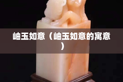岫玉如意（岫玉如意的寓意）