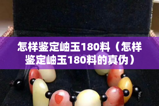 怎樣鑒定岫玉180料（怎樣鑒定岫玉180料的真偽）