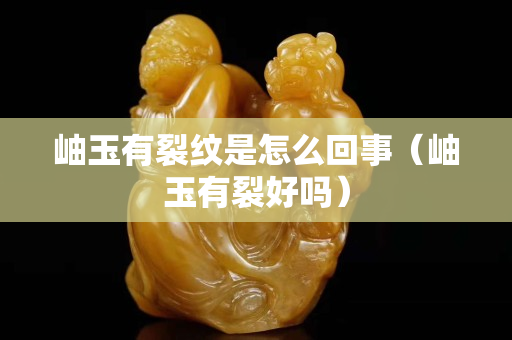 岫玉有裂紋是怎么回事（岫玉有裂好嗎）