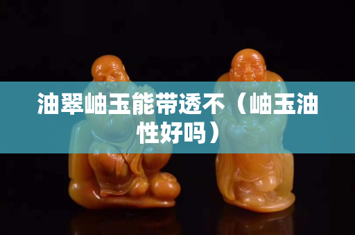 油翠岫玉能帶透不（岫玉油性好嗎）
