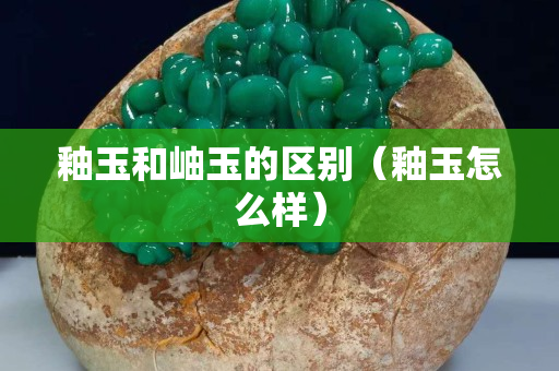 釉玉和岫玉的區(qū)別（釉玉怎么樣）