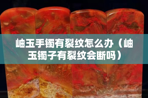 岫玉手鐲有裂紋怎么辦（岫玉鐲子有裂紋會斷嗎）