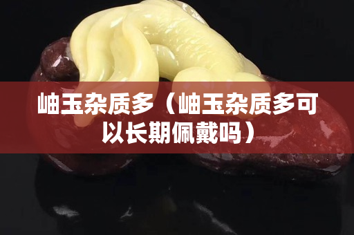 岫玉雜質多（岫玉雜質多可以長期佩戴嗎）