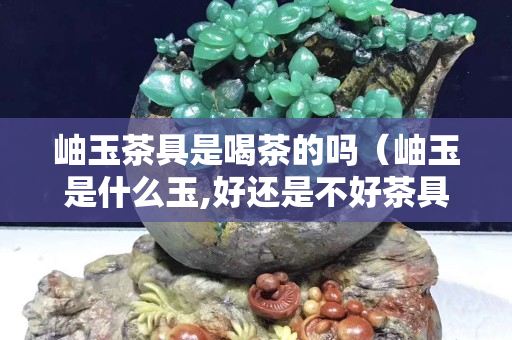 岫玉茶具是喝茶的嗎（岫玉是什么玉,好還是不好茶具）