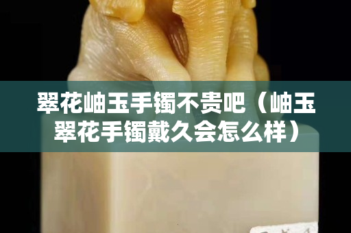 翠花岫玉手鐲不貴吧（岫玉翠花手鐲戴久會怎么樣）