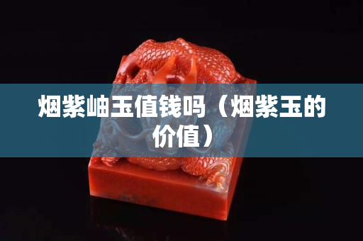 煙紫岫玉值錢嗎（煙紫玉的價值）