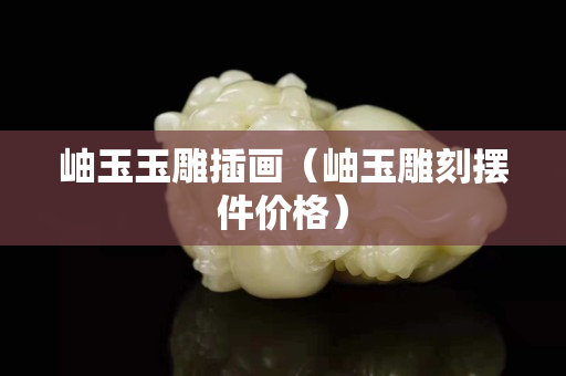 岫玉玉雕插畫（岫玉雕刻擺件價格）