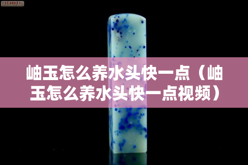 岫玉怎么養(yǎng)水頭快一點（岫玉怎么養(yǎng)水頭快一點視頻）