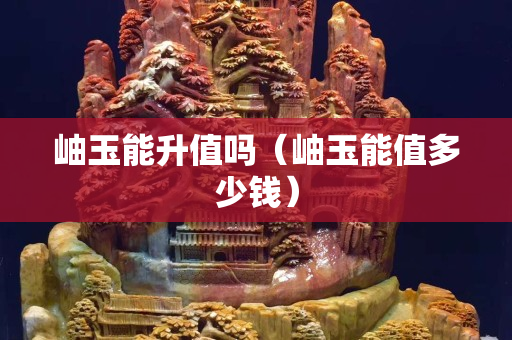岫玉能升值嗎（岫玉能值多少錢）