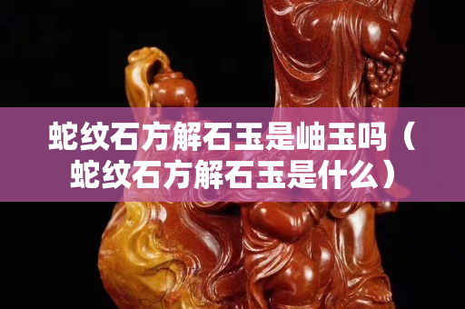 蛇紋石方解石玉是岫玉嗎（蛇紋石方解石玉是什么）