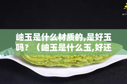 岫玉是什么材質的,是好玉嗎？（岫玉是什么玉,好還是不好）