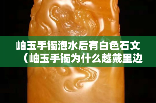岫玉手鐲泡水后有白色石文（岫玉手鐲為什么越戴里邊的白色絮狀物越明顯越多呢）