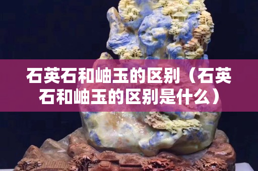 石英石和岫玉的區(qū)別（石英石和岫玉的區(qū)別是什么）