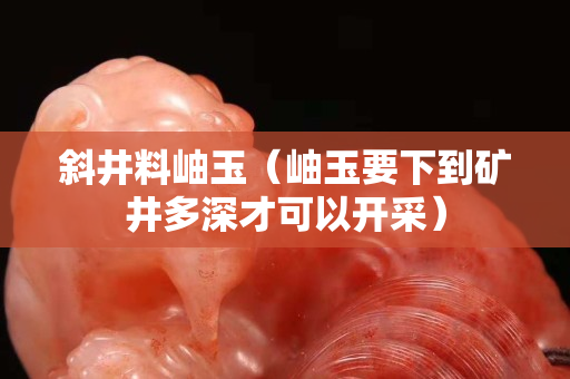 斜井料岫玉（岫玉要下到礦井多深才可以開采）