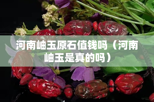 河南岫玉原石值錢嗎（河南岫玉是真的嗎）