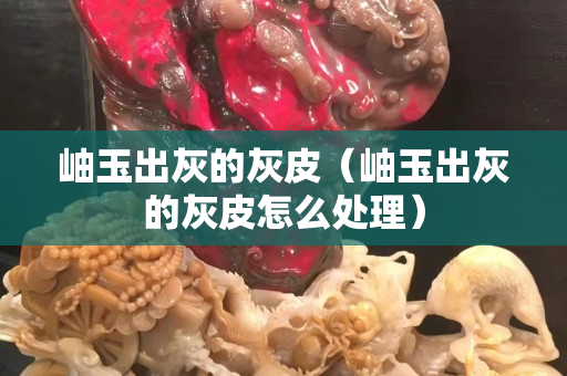 岫玉出灰的灰皮（岫玉出灰的灰皮怎么處理）