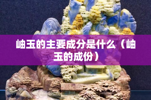 岫玉的主要成分是什么（岫玉的成份）