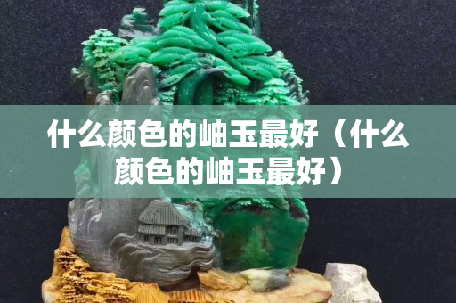 什么顏色的岫玉最好（什么顏色的岫玉最好）