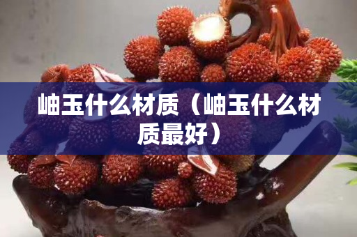 岫玉什么材質(zhì)（岫玉什么材質(zhì)最好）
