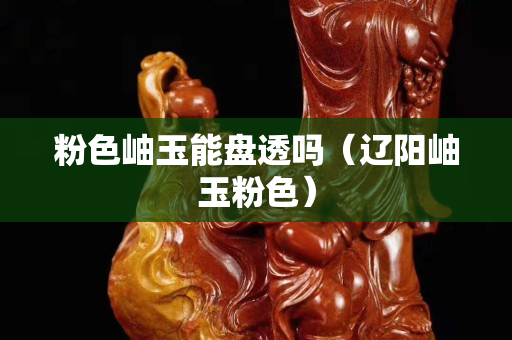 粉色岫玉能盤透嗎（遼陽岫玉粉色）