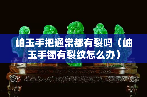 岫玉手把通常都有裂嗎（岫玉手鐲有裂紋怎么辦）
