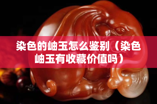 染色的岫玉怎么鑒別（染色岫玉有收藏價值嗎）