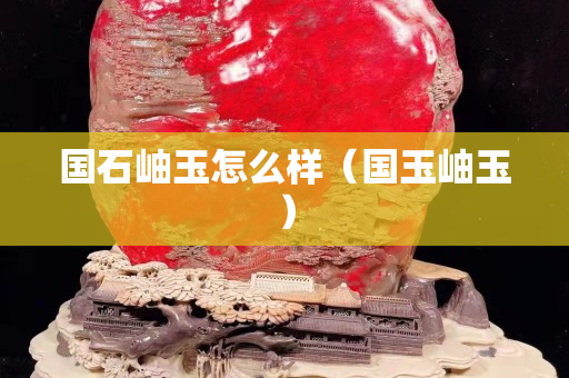 國石岫玉怎么樣（國玉岫玉）