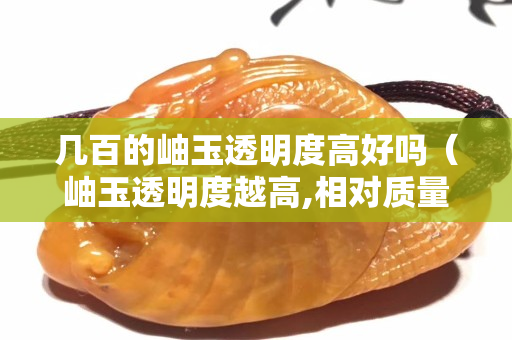 幾百的岫玉透明度高好嗎（岫玉透明度越高,相對質(zhì)量越好）