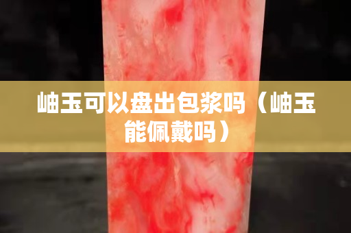 岫玉可以盤出包漿嗎（岫玉能佩戴嗎）