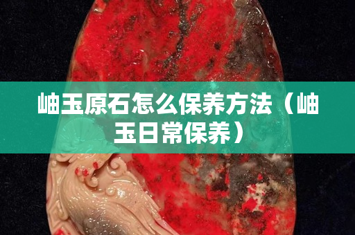 岫玉原石怎么保養方法（岫玉日常保養）
