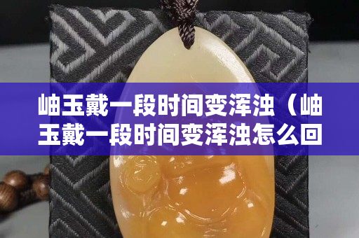 岫玉戴一段時間變渾濁（岫玉戴一段時間變渾濁怎么回事）