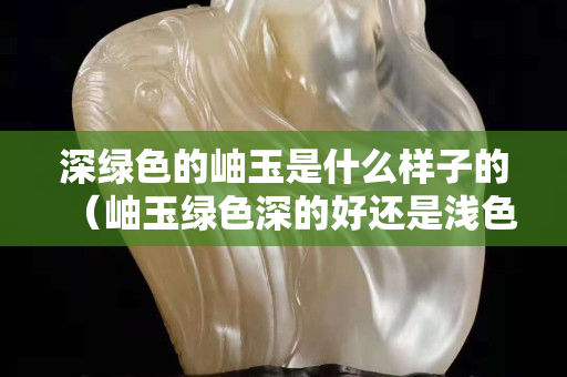 深綠色的岫玉是什么樣子的（岫玉綠色深的好還是淺色好）
