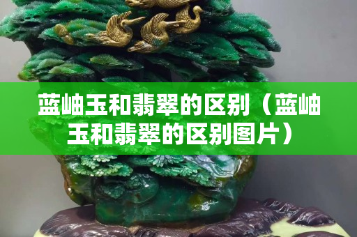 藍(lán)岫玉和翡翠的區(qū)別（藍(lán)岫玉和翡翠的區(qū)別圖片）