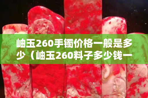 岫玉260手鐲價格一般是多少（岫玉260料子多少錢一斤）